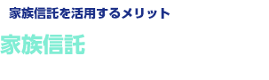 【家族信託を活用するメリット】家族信託をシッカリと活用していこう！